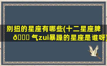 别扭的星座有哪些(十二星座脾 🍁 气zui
暴躁的星座是谁呀)